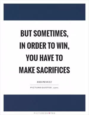 But sometimes, in order to win, you have to make sacrifices Picture Quote #1