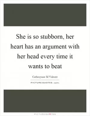 She is so stubborn, her heart has an argument with her head every time it wants to beat Picture Quote #1