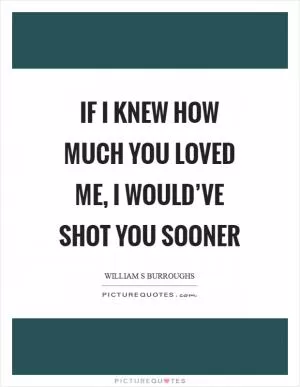If I knew how much you loved me, I would’ve shot you sooner Picture Quote #1