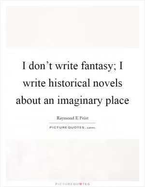 I don’t write fantasy; I write historical novels about an imaginary place Picture Quote #1