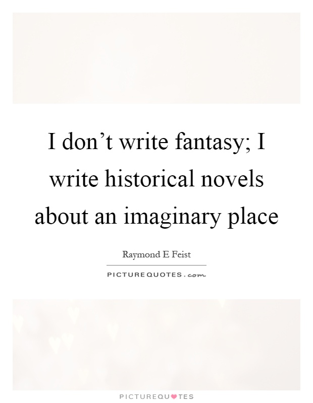 I don't write fantasy; I write historical novels about an imaginary place Picture Quote #1