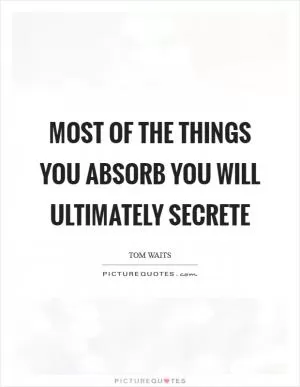 Most of the things you absorb you will ultimately secrete Picture Quote #1