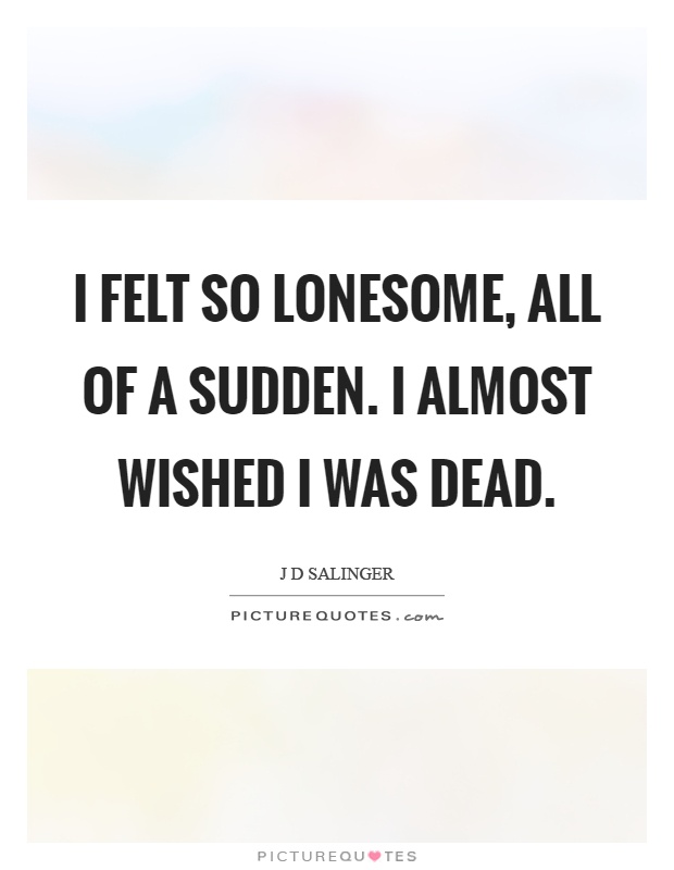 I felt so lonesome, all of a sudden. I almost wished I was dead Picture Quote #1