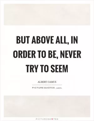 But above all, in order to be, never try to seem Picture Quote #1