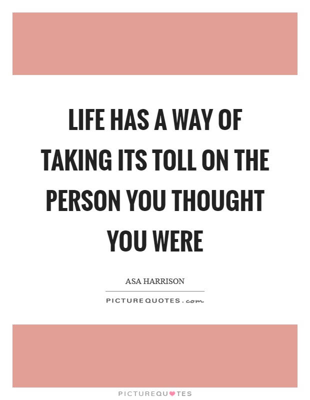 Life has a way of taking its toll on the person you thought you were Picture Quote #1