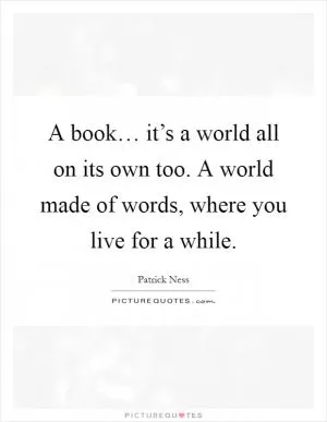 A book… it’s a world all on its own too. A world made of words, where you live for a while Picture Quote #1