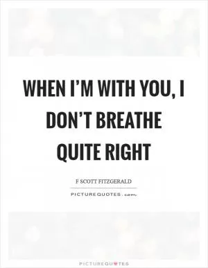 When I’m with you, I don’t breathe quite right Picture Quote #1