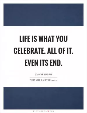 Life is what you celebrate. All of it. Even its end Picture Quote #1