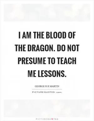 I am the blood of the dragon. Do not presume to teach me lessons Picture Quote #1