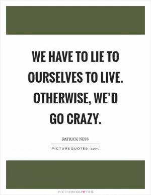 We have to lie to ourselves to live. Otherwise, we’d go crazy Picture Quote #1