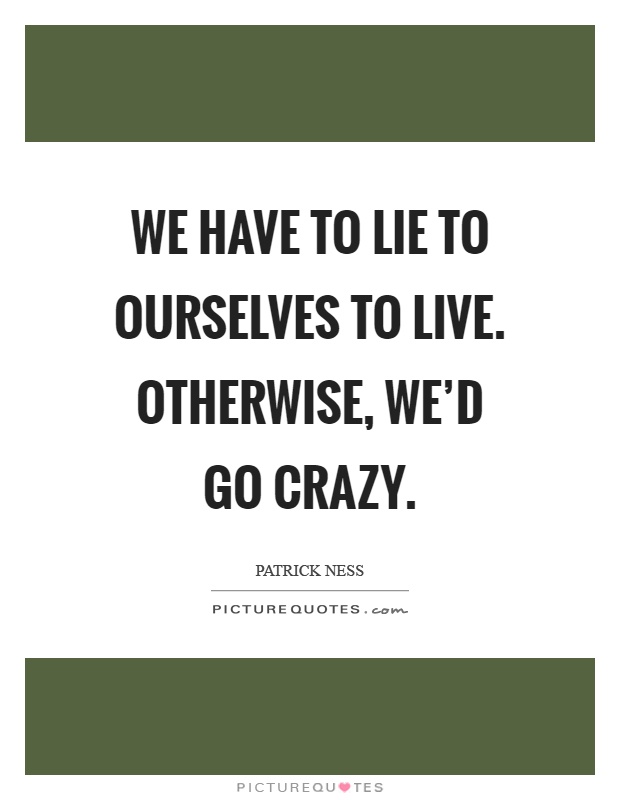 We have to lie to ourselves to live. Otherwise, we'd go crazy Picture Quote #1