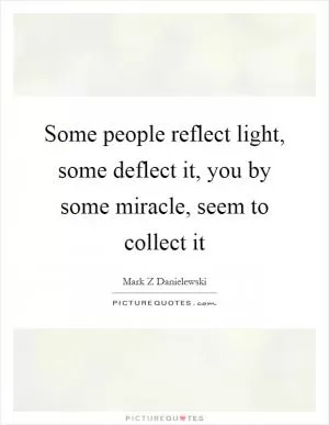 Some people reflect light, some deflect it, you by some miracle, seem to collect it Picture Quote #1