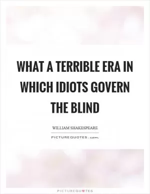 What a terrible era in which idiots govern the blind Picture Quote #1