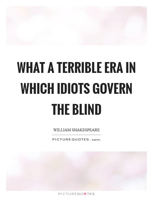 What a terrible era in which idiots govern the blind Picture Quote #1