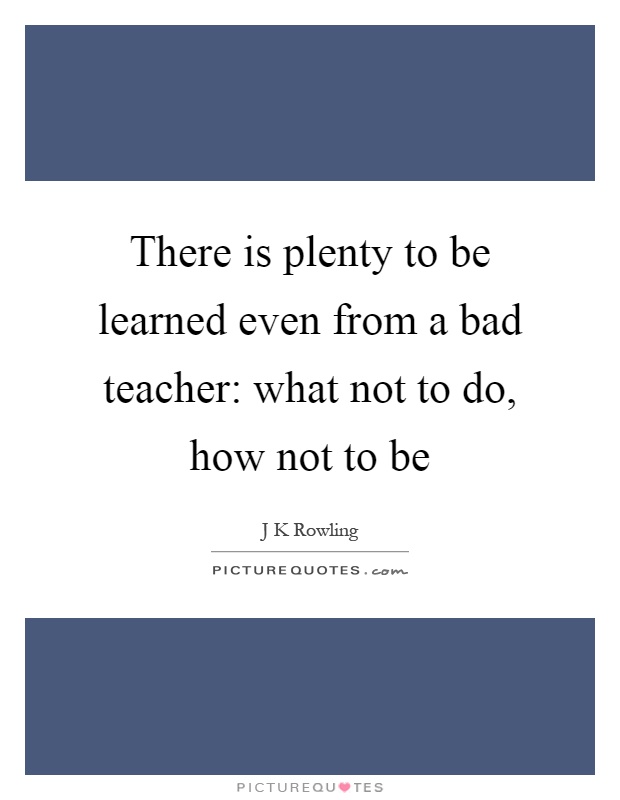 There is plenty to be learned even from a bad teacher: what not to do, how not to be Picture Quote #1