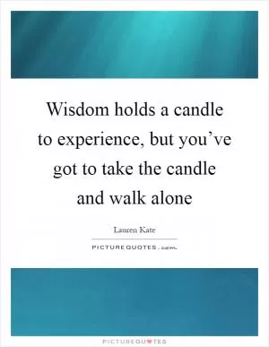 Wisdom holds a candle to experience, but you’ve got to take the candle and walk alone Picture Quote #1