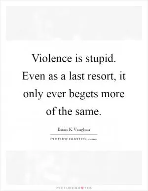 Violence is stupid. Even as a last resort, it only ever begets more of the same Picture Quote #1