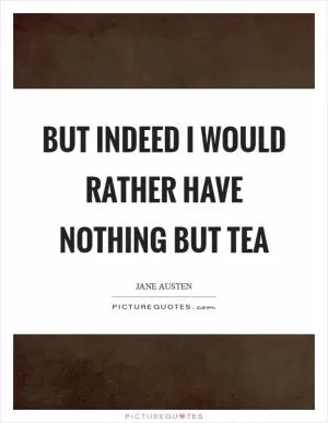 But indeed I would rather have nothing but tea Picture Quote #1