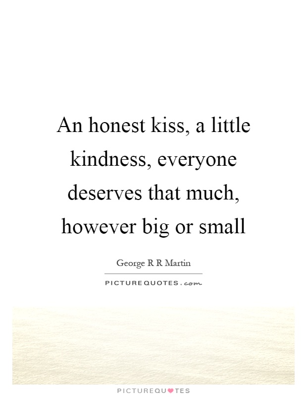 An honest kiss, a little kindness, everyone deserves that much, however big or small Picture Quote #1