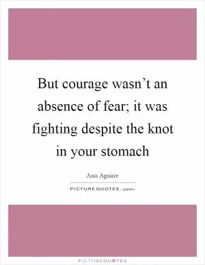 But courage wasn’t an absence of fear; it was fighting despite the knot in your stomach Picture Quote #1