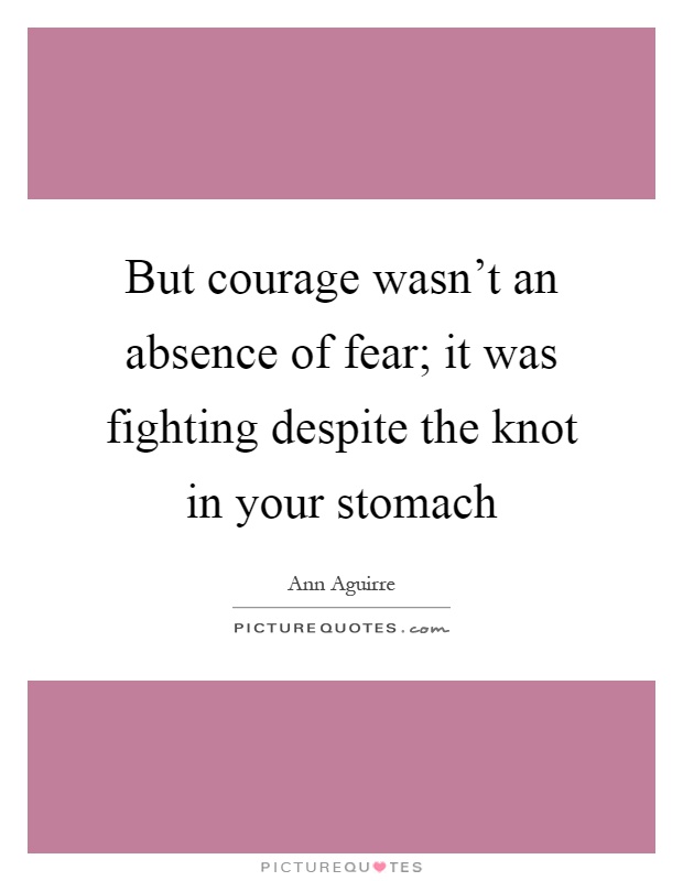 But courage wasn't an absence of fear; it was fighting despite the knot in your stomach Picture Quote #1