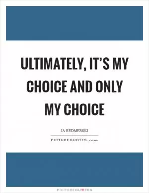 Ultimately, it’s my choice and only my choice Picture Quote #1