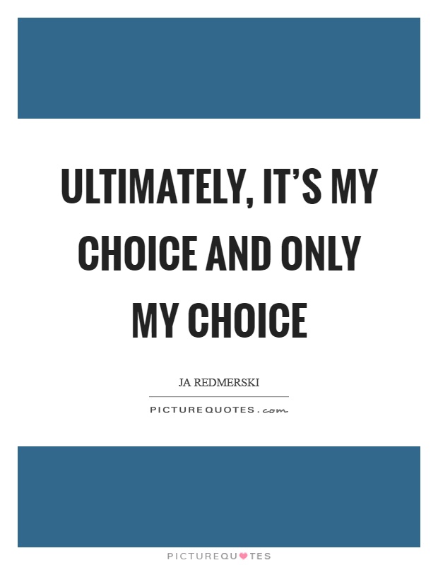 Ultimately, it's my choice and only my choice Picture Quote #1