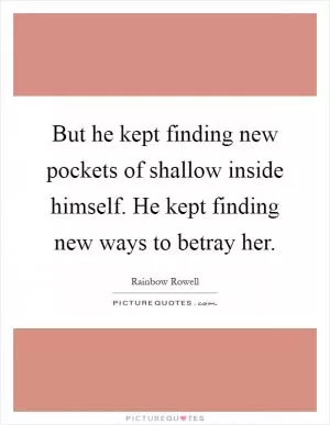 But he kept finding new pockets of shallow inside himself. He kept finding new ways to betray her Picture Quote #1