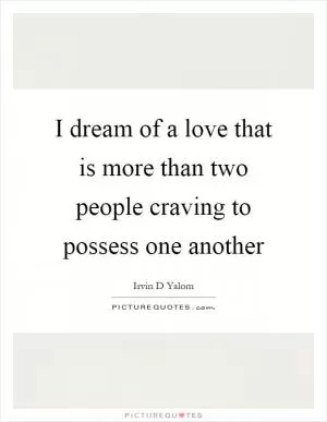 I dream of a love that is more than two people craving to possess one another Picture Quote #1