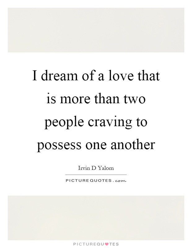 I dream of a love that is more than two people craving to possess one another Picture Quote #1