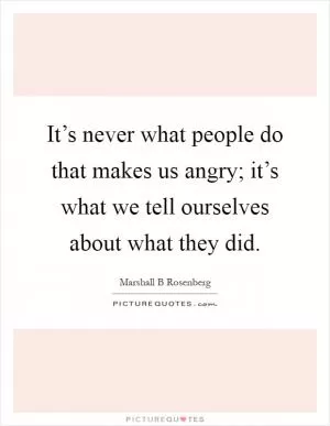 It’s never what people do that makes us angry; it’s what we tell ourselves about what they did Picture Quote #1