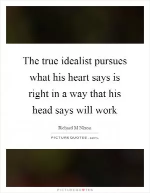 The true idealist pursues what his heart says is right in a way that his head says will work Picture Quote #1