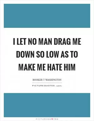 I let no man drag me down so low as to make me hate him Picture Quote #1