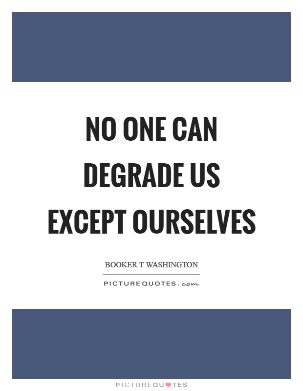 No one can degrade us except ourselves Picture Quote #1