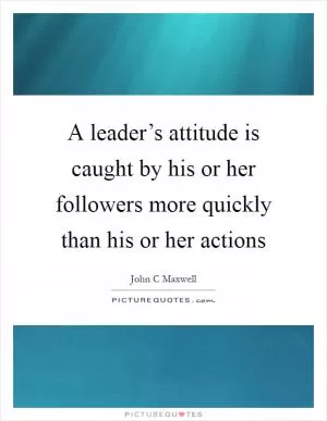 A leader’s attitude is caught by his or her followers more quickly than his or her actions Picture Quote #1