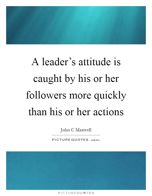 A leader's attitude is caught by his or her followers more quickly than his or her actions Picture Quote #1