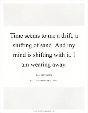 Time seems to me a drift, a shifting of sand. And my mind is shifting with it. I am wearing away Picture Quote #1