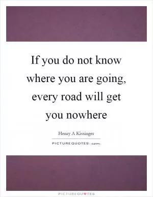If you do not know where you are going, every road will get you nowhere Picture Quote #1