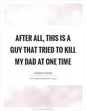 After all, this is a guy that tried to kill my dad at one time Picture Quote #1