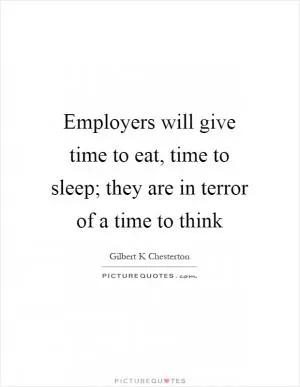 Employers will give time to eat, time to sleep; they are in terror of a time to think Picture Quote #1