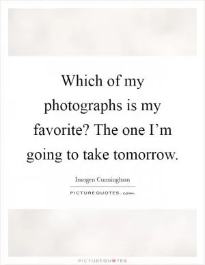 Which of my photographs is my favorite? The one I’m going to take tomorrow Picture Quote #1