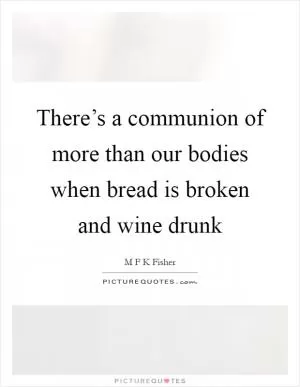 There’s a communion of more than our bodies when bread is broken and wine drunk Picture Quote #1