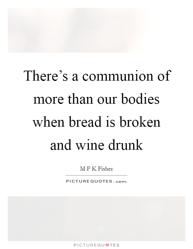 There's a communion of more than our bodies when bread is broken and wine drunk Picture Quote #1