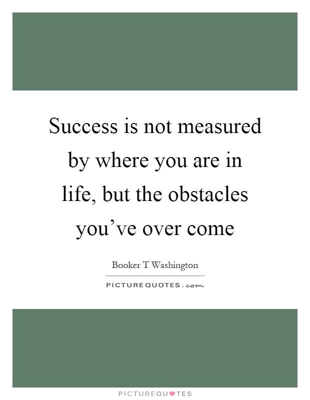 Success is not measured by where you are in life, but the obstacles you've over come Picture Quote #1