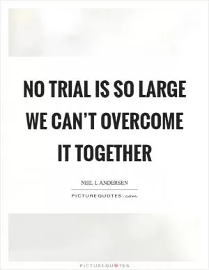 No trial is so large we can’t overcome it together Picture Quote #1