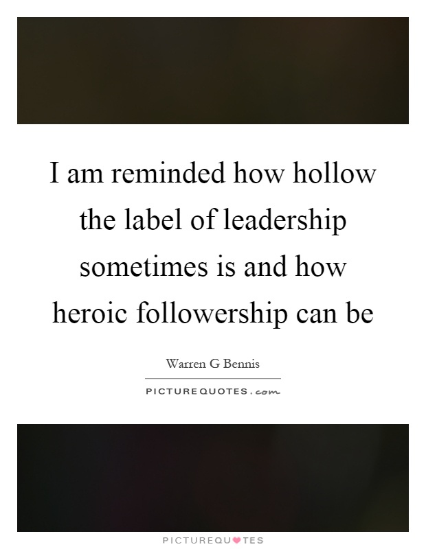 I am reminded how hollow the label of leadership sometimes is and how heroic followership can be Picture Quote #1