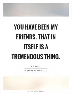 You have been my friends. That in itself is a tremendous thing Picture Quote #1