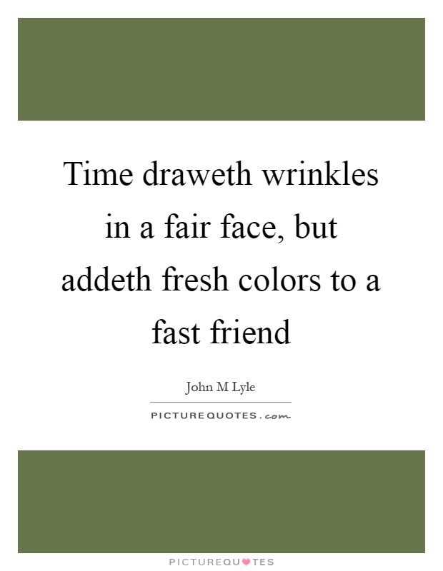 Time draweth wrinkles in a fair face, but addeth fresh colors to a fast friend Picture Quote #1