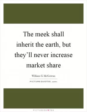 The meek shall inherit the earth, but they’ll never increase market share Picture Quote #1