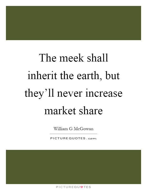 The meek shall inherit the earth, but they'll never increase market share Picture Quote #1